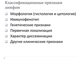 Классификационные признаки
лимфом
 Морфология (гистология и цитология)
 Иммунофенотип
 Генетические признаки
 Первичная локализация
 Характер диссеминации
 Другие клинические признаки
 