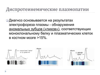 Диспротеинемические плазмопатии
 Диагноз основывается на результатах
электрофореза плазмы - обнаружения
аномальных зубцов («пиков»), соответствующих
моноклональному белку и плазматических клеток
в костном мозге >15%.
 