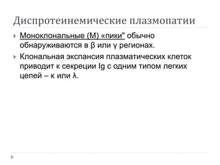 Диспротеинемические плазмопатии
 Моноклональные (M) «пики" обычно
обнаруживаются в β или γ регионах.
 Клональная экспансия плазматических клеток
приводит к секреции Ig с одним типом легких
цепей – κ или λ.
 