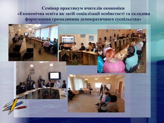 Семінар практикум вчителів економіки
«Економічна освіта як засіб соціалізації особистості та складова
формування громадянина демократичного суспільства»
 