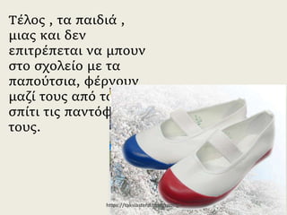 Τέλος , τα παιδιά , μιας και
δεν επιτρέπεται να μπουν
στο σχολείο με τα
παπούτσια, φέρνουν μαζί
τους από το σπίτι τις
παντόφλες τους.
https://taksiasterati.blogspot.gr
 