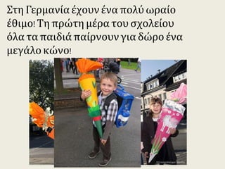 Στη Γερμανία έχουν ένα πολύ ωραίο
έθιμο! Τη πρώτη μέρα του σχολείου
όλα τα παιδιά παίρνουν για δώρο
ένα μεγάλο κώνο!
https://taksiasterati.blogspot.gr
 