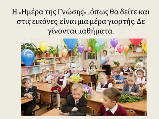 Η «Ημέρα της Γνώσης» , όπως θα δείτε
και στις εικόνες, είναι μια μέρα γιορτής.
Δε γίνονται μαθήματα.
https://taksiasterati.blogspot.gr
 