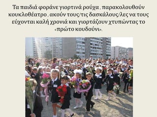 Τα παιδιά φοράνε γιορτινά ρούχα , παρακολουθούν
κουκλοθέατρο , ακούν τους/τις δασκάλους/λες να τους
εύχονται καλή χρονιά και γιορτάζουν χτυπώντας το
«πρώτο κουδούνι».
https://taksiasterati.blogspot.gr
 