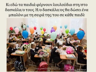 Κι εδώ τα παιδιά φέρνουν λουλούδια στη/στο
δασκάλα/ο τους. Η/ο δασκάλα/ος θα δώσει ένα
μπαλόνι με τη σειρά της/του σε κάθε παιδί!
https://taksiasterati.blogspot.gr
 