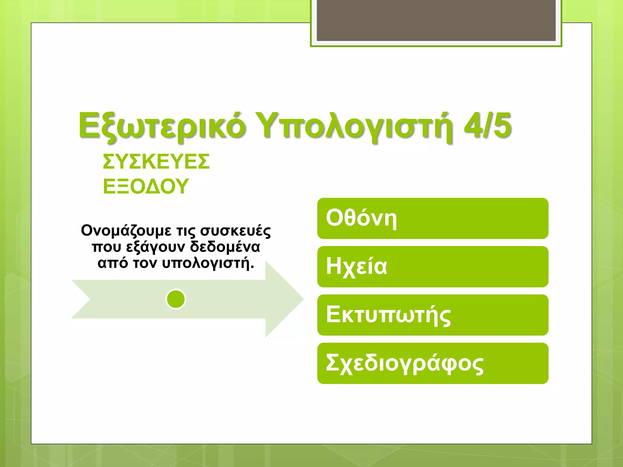 Εξωτερικό Υπολογιστή 4/5
ΣΥΣΚΕΥΕΣ
ΕΞΟΔΟΥ
Ονομάζουμε τις συσκευές
που εξάγουν δεδομένα
από τον υπολογιστή.
Οθόνη
Ηχεία
Εκτυπωτής
Σχεδιογράφος
 