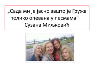 „Сада ми је јасно зашто је Гружа
толико опевана у песмама“ –
Сузана Миљковић
 