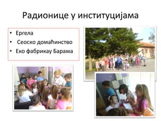 Радионице у институцијама
• Ергела
• Сеоско домаћинство
• Еко фабрикау Барама
 