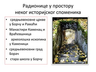 Радионице у простору
неког историјског споменика
• средњевековне цркве
у Борчу и Рамаћи
• Манастири Каменац и
Враћевшница
• археолошка ископина
у Каменици
• средњевековни град
Борач
• стара школа у Борчу
 