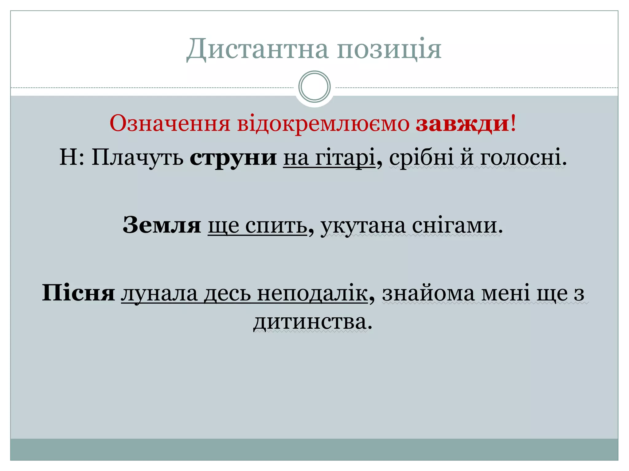Дистантна позиція
Означення відокремлюємо завжди!
Н: Плачуть струни на гітарі, срібні й голосні.
Земля ще спить, укутана снігами.
Пісня лунала десь неподалік, знайома мені ще з
дитинства.
 
