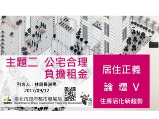 主題二 公宅合理
負擔租金 居住正義
論 壇 V
住房活化新趨勢
引言人：林局長洲民
2017/09/12
 