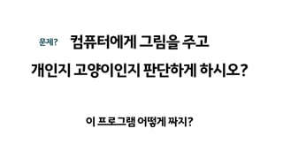 컴퓨터에게그림을주고
개인지고양이인지판단하게하시오?
문제?
이프로그램어떻게짜지?
 