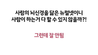 사람의뇌신경을닮은뉴럴넷이니
사람이하는거다할수있지않을까?!
그런데잘안됨
 
