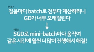 걸음마다batch로전부다계산하려니
GD가너무오래걸린다
SGD로mini-batch마다움직여 
같은시간에훨씬더많이진행해서해결!
문제?
해결!
 