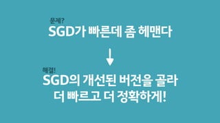 SGD가빠른데좀헤맨다
SGD의개선된버전을골라
더빠르고더정확하게!
문제?
해결!
 