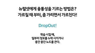 뉴럴넷에게융통성을기르는방법은?
가르칠때부터,좀가리면서가르친다!
DropOut!
학습시킬때,
일부러정보를누락시키거나
중간중간노드를끈다.
 