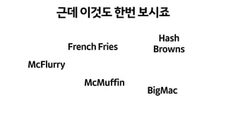 근데이것도한번보시죠
McFlurry
FrenchFries
McMuffin
Hash
Browns
BigMac
 