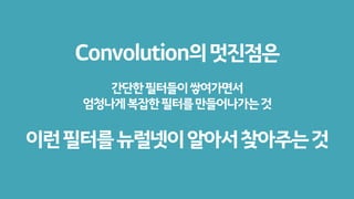 Convolution의멋진점은
간단한필터들이쌓여가면서
엄청나게복잡한필터를만들어나가는것
이런필터를뉴럴넷이알아서찾아주는것
 