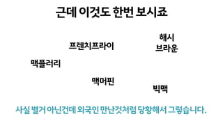 근데이것도한번보시죠
맥플러리
프렌치프라이
맥머핀
해시
브라운
빅맥
사실별거아닌건데외국인만난것처럼당황해서그렇습니다.
 