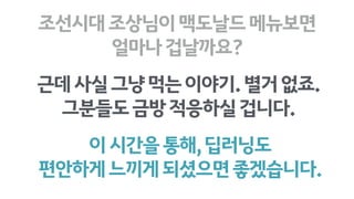 이시간을통해,딥러닝도
편안하게느끼게되셨으면좋겠습니다.
조선시대조상님이맥도날드메뉴보면 
얼마나겁날까요?
근데사실그냥먹는이야기.별거없죠.
그분들도금방적응하실겁니다.
 