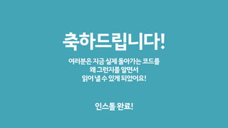 축하드립니다!
여러분은지금실제돌아가는코드를
왜그런지를알면서
읽어낼수있게되었어요!
인스톨완료!
 