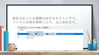 保存されている履歴は好きなタイミングで、
ファイル自体を参照したり、元に戻せます。
 