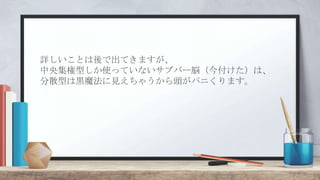 詳しいことは後で出てきますが、
中央集権型しか使っていないサブバー脳（今付けた）は、
分散型は黒魔法に見えちゃうから頭がパニくります。
 