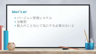 What’s git
+ バージョン管理システム
+ 分散型
+ 他人のことなんて気にする必要はないよ
 