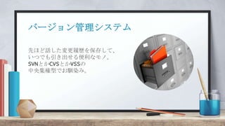 バージョン管理システム
先ほど話した変更履歴を保存して、
いつでも引き出せる便利なモノ。
SVNとかCVSとかVSSの
中央集権型でお馴染み。
 