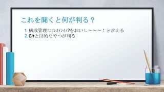 1. 構成管理ﾅﾆｿﾚｵｲｼｲﾉ?をおいし～～～！と言える
2. Gitとは的なやつが判る
これを聞くと何が判る？
 