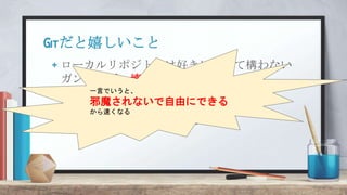 Gitだと嬉しいこと
+ ローカルリポジトリは好きに使って構わない
ガンガンぶっ壊してください
+ ローカルリポジトリに
他の人の変更を取込まない限り、
他の人の変更には左右されない
一言でいうと、
邪魔されないで自由にできる
から速くなる
 
