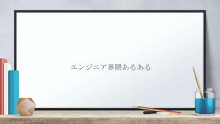 エンジニア界隈あるある
 