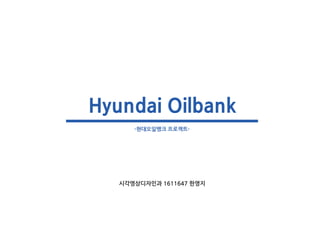 -현대오일뱅크 프로젝트-
시각영상디자인과 1611647 한영지
Hyundai Oilbank
 
