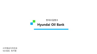 현대오일뱅크
Hyundai Oil Bank
시각영상디자인과
1613505 최가영
 