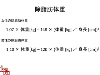 除脂肪体重
1.07 × 体重[kg] – 148 × (体重 [kg] ／ 身長 [cm])2
1.10 × 体重[kg] – 120 × (体重 [kg] ／ 身長 [cm])2
女性の除脂肪体重
男性の除脂肪体重
 