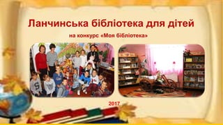 Ланчинська бібліотека для дітей
на конкурс «Моя бібліотека»
2017
 