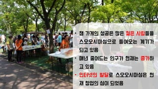 • 잼 가게의 성공은 많은 젊은 사람들을
스오오시마섬으로 들여오는 계기가
되고 있음
• 매년 줄어드는 인구가 현재는 증가하
고 있음
• 인터넷의 발달로 스오오시마섬은 현
재 창업의 섬이 되었음
 