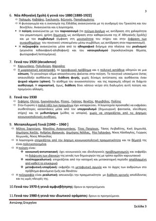 Αντώνης Στεργίου
Σελίδα 3
3
6. Νζα Ακθναϊκι ΢χολι ι γενιά του 1880 [1880-1922]
 Παλαμάσ, Καβάφθσ, ΢ικελιανόσ, Βιηυθνόσ, Παπαδιαμάντθσ
 Θ φυςιογνωμία και θ οικονομία τθσ Ελλάδασ ανανεϊνονται με τθ ςυνδρομι του Σρικοφπθ και του
Βενιηζλου. Ανανεϊνεται και θ λογοτεχνία.
 Θ ποίθςθ ανανεϊνεται με τον παρναςςιςμό (το ποίθμα-άγαλμα ωσ αντίδραςθ ςτθ χαλαρότθτα
του ρομαντιςμοφ, χριςθ δθμοτικισ ωσ αντίδραςθ ςτθν κακαρεφουςα τθσ Α’ Ακθναϊκισ ΢χολισ)
και με τον ςυμβολιςμό (ζμφαςθ ςτθ μουςικότθτα του ςτίχου και ςτθν ζκφραςθ των
ςυναιςκθμάτων του ποιθτικοφ υποκειμζνου μζςω ςυμβόλων, ωσ αντίδραςθ ςτον παρναςςιςμό).
 Θ πεηογραφία ανανεϊνεται μζςα από το θκογραφικό διιγθμα ςτα πλαίςια του ρεαλιςμοφ
(γεγονότα πικανοφανι-αλθκοφανι) και του νατουραλιςμοφ (προκλθτικότερα κζματα,
φωτογραφικι λεπτομζρεια).
7. Γενιά του 1920 (decadence)
 Καρυωτάκθσ, Πολυδοφρθ, Βάρναλθσ
 H μικραςιατικι καταςτροφι, το προςφυγικό πρόβλθμα και θ πολιτικι αςτάκεια οδθγοφν ςε μια
κόπωςθ. Σο γενικότερο κλίμα απογοιτευςθσ φαίνεται ςτθν ποίθςθ. Σο ποιθτικό υποκείμενο όντασ
απαιςιόδοξο αιςκάνεται μια διάκεςθ φυγισ, χωρίσ δφναμθ αντίςταςθσ και αιςκάνεται ζναν
ψυχικό κάματο (spleen). Σο αίςκθμα του ανικανοποίθτου και τθσ παρακμισ οδθγεί ςε διάχυτο
αιςκθτιςμό. Θ ςαρκαςτικι, όμωσ, διάκεςθ δίνει κάποιο νεφρο ςτθ διαλυμζνθ αυτι ποίθςθ και
προμθνφει αλλαγζσ.
8. Γενιά του 1930
 ΢εφζρθσ, Ελφτθσ, Εγγονόπουλοσ, Ρίτςοσ,, Γκάτςοσ, Βενζηθσ, Μυριβιλθσ, Πολίτθσ
 ΢τθν Ευρϊπθ θ παλιά τάξθ των πραγμάτων ζχει καταρρεφςει. Θ λογοτεχνία προςπακεί να εκφράςει
ςυνκετότερεσ καταςτάςεισ μζςα από τον υπερρεαλιςμό (δθμιουργικι φανταςία, ελεφκεροσ
ςτίχοσ) και το μυκιςτόρθμα (μφκοσ vs ιςτορία), χωρίσ να επθρεάηεται από τισ άςχθμεσ
κοινωνικοπολιτικζσ ςυνκικεσ.
9. Μεταπολεμικι Γενιά [1940 – 1960 ]
 Μίλτοσ ΢αχτοφρθσ, Μανόλθσ Αναγνωςτάκθσ, Σίτοσ Πατρίκιοσ, Σάςοσ Λειβαδίτθσ, Κικι Δθμουλά,
Δθμιτρθσ Χατηισ, Ανδρζασ Φραγκιάσ, Δθμιτρθσ Νόλλασ, Ρζα Γαλανάκθ, Νίκοσ Κάςδαγλθσ, Γιϊργοσ
Χειμωνάσ, Νίκοσ Μπακόλασ
 Θ λογοτεχνία επθρεάηεται από τθν άςχθμθ κοινωνικοπολιτικι πραγματικότθτα και τα κζματά τθσ
είναι πολιτικοποιθμζνα.
 Θ ποίθςθ είναι:
 κοινωνικι-αντιςταςιακι: ζχει κοινωνικοφσ και ιδεολογικοφσ προβλθματιςμοφσ και εκφράηει
τθ διάψευςθ των ιδανικϊν τθσ γενιάσ των δθμιουργϊν τθσ με τρόπο ςχεδόν καρυωτακικό
 νεοχπερρεαλιςτικι: επθρεάηεται από τθν κατοχικι και μετακατοχικι περίοδο απαλλαγμζνθ
από κακετί το επικαιρικό
 μεταφυςικι-υπαρξιακι: εκφράηει τθ μεταφυςικι αγωνία και το άγχοσ των ανκρϊπων ςτο
πρόβλθμα-φαινόμενο ηωισ και κανάτου
 Θ πεηογραφία είναι ρεαλιςτικι: απεικονίηει τθν πραγματικότθτα με διάκεςθ κριτικισ αποδίδοντασ
και τισ ωμζσ πλευρζσ τθσ.
10.Γενιά του 1970 ι γενιά αμφιςβιτθςθσ: δρουν οι προθγοφμενοι
11.Γενιά του 1980 ι γενιά του ιδιωτικοφ οράματοσ: δρουν οι προθγοφμενοι
 