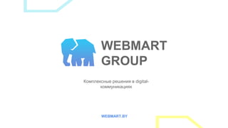 Комплексные решения в digital-
коммуникациях
WEBMART.BY
WEBMART
GROUP
 