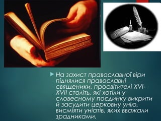  На захист православної віри
піднялися православні
священики, просвітителі XVI-
XVII століть, які хотіли у
словесному поєдинку викрити
й засудити церковну унію,
висміяти уніатів, яких вважали
зрадниками.
 