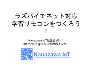 ラズパイでネット対応
学習リモコンをつくろう
！
Kanazawa.IoT勉強会 #2 - 1
2017/09/02 @マルツ金沢西インター
 