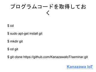 プログラムコードを取得してお
く
$ cd
$ sudo apt-get install git
$ mkdir git
$ cd git
$ git clone https://github.com/KanazawaIoT/seminar.g...
