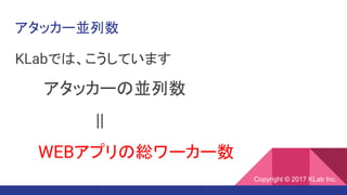 アタッカー並列数
KLabでは、こうしています
　　　アタッカーの並列数
　　　　　　　||
　　WEBアプリの総ワーカー数
Copyright © 2017 KLab Inc.
 
