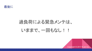 最後に
過負荷による緊急メンテは、
いままで、一回もなし！！
Copyright © 2017 KLab Inc.
 