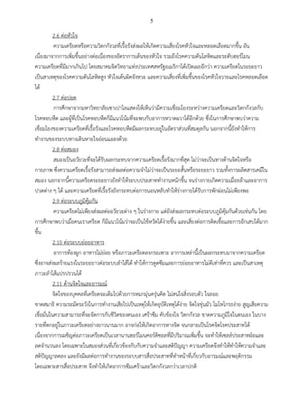 5
2.6 ต่อหัวใจ
ความเครียดหรือความวิตกกังวลที่เรื้อรังส่งผลให้เกิดความเสี่ยงโรคหัวใจและหลอดเลือดมากขึ้น อัน
เนื่องมาจากการเพิ่มขึ้นอย่างต่อเนื่องของอัตราการเต้นของหัวใจ รวมถึงโรคความดันโลหิตและระดับฮอร์โมน
ความเครียดที่มีมากเกินไป โดยสมาคมจิตวิทยาแห่งประเทศสหรัฐอเมริกาได้เปิดเผยอีกว่า ความเครียดในระยะยาว
เป็นสาเหตุของโรคความดันโลหิตสูง หัวใจเต้นผิดจังหวะ และความเสี่ยงที่เพิ่มขึ้นของโรคหัวใจวายและโรคหลอดเลือด
ได้
2.7 ต่อปอด
การศึกษาจากมหาวิทยาลัยเซาเปาโลแสดงให้เห็นว่ามีความเชื่อมโยงระหว่างความเครียดและวิตกกังวลกับ
โรคหอบหืด และผู้ที่เป็นโรคหอบหืดก็มีแนวโน้มที่จะพบกับอาการหวาดผวาได้อีกด้วย ซึ่งในการศึกษาพบว่าความ
เชื่อมโยงของความเครียดที่เรื้อรังและโรคหอบหืดมีผลกระทบอยู่ในอัตราส่วนที่สมดุลกัน นอกจากนี้ยังทาให้การ
ทางานของระบบทางเดินหายใจอ่อนแอลงด้วย
2.8 ต่อสมอง
สมองเป็นอวัยวะที่จะได้รับผลกระทบจากความเครียดเรื้อรังมากที่สุด ไม่ว่าจะเป็นทางด้านจิตใจหรือ
กายภาพ ซึ่งความเครียดเรื้อรังสามารถส่งผลต่อความจาไม่ว่าจะเป็นระยะสั้นหรือระยะยาว รวมทั้งการผลิตสารเคมีใน
สมอง นอกจากนี้ความเครียดระยะยาวยังทาให้ระบบประสาททางานหนักขึ้น จนร่างกายเกิดความเมื่อยล้าและอาการ
ปวดต่าง ๆ ได้ และความเครียดที่เรื้อรังยังกระทบต่อการนอนหลับทาให้ร่างกายได้รับการพักผ่อนไม่เพียงพอ
2.9 ต่อระบบภูมิคุ้มกัน
ความเครียดไม่เพียงส่งผลต่ออวัยวะต่าง ๆ ในร่างกาย แต่ยังส่งผลกระทบต่อระบบภูมิคุ้มกันด้วยเช่นกัน โดย
การศึกษาพบว่าเมื่อคนเราเครียด ก็มีแนวโน้มว่าจะเป็นไข้หวัดได้ง่ายขึ้น และเสี่ยงต่อการติดเชื้อและการอักเสบได้มาก
ขึ้น
2.10 ต่อระบบย่อยอาหาร
อาการท้องผูก อาหารไม่ย่อย หรือภาวะเครียดลงกระเพาะ อาการเหล่านี้เป็นผลกระทบมาจากความเครียด
ซึ่งอาจส่งผลร้ายแรงในระยะยาวต่อระบบลาไส้ได้ ทาให้การดูดซึมและการย่อยอาหารไม่ดีเท่าที่ควร และเป็นสาเหตุ
ภาวะลาไส้แปรปรวนได้
2.11 ด้านจิตใจและอารมณ์
จิตใจของบุคคลที่เครียดจะเต็มไปด้วยการหมกมุ่นครุ่นคิด ไม่สนใจสิ่งรอบตัว ใจลอย
ขาดสมาธิ ความระมัดระวังในการทางานเสียไปเป็นเหตุให้เกิดอุบัติเหตุได้ง่าย จิตใจขุ่นมัว โมโหโกรธง่าย สูญเสียความ
เชื่อมั่นในความสามารถที่จะจัดการกับชีวิตของตนเอง เศร้าซึม คับข้องใจ วิตกกังวล ขาดความภูมิใจในตนเอง ในบาง
รายที่ตกอยู่ในภาวะเครียดอย่างยาวนานมาก อาจก่อให้เกิดอาการทางจิต จนกลายเป็นโรคจิตโรคประสาทได้
เนื่องจากการเผชิญต่อภาวะเครียดเป็นเวลานานฮอร์โมนคอร์ติซอลที่มีปริมาณเพิ่มขึ้น จะทาให้เซลล์ประสาทฝ่อและ
ลดจานวนลง โดยเฉพาะในสมองส่วนที่เกี่ยวข้องกับกับความจาและสติปัญญา ความเครียดจึงทาให้ทาให้ความจาและ
สติปัญญาลดลง และยังมีผลต่อการทางานของระบบสารสื่อประสาทที่ทาหน้าที่เกี่ยวกับอารมณ์และพฤติกรรม
โดยเฉพาะสารสื่อประสาท จึงทาให้เกิดอาการซึมเศร้าและวิตกกังวลกว่าเวลาปกติ
 