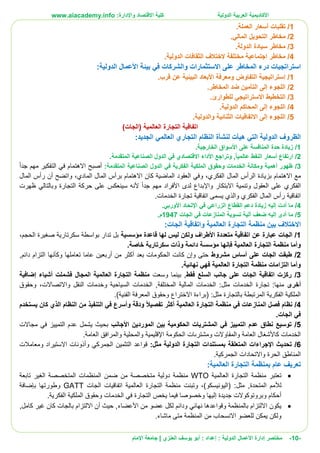 ‫األ‬‫كاديمية‬‫الدولية‬ ‫العربية‬:‫واإلدارة‬ ‫االقتصاد‬ ‫كلية‬www.aiacademy.info
-10-‫مختصر‬‫الدولية‬ ‫األعمال‬ ‫إدارة‬‫إعداد‬ :‫أبو‬ :‫العنزي‬ ‫يوسف‬‫اإلمام‬ ‫جامعة‬ |
1/‫تقلبات‬‫أسعار‬‫العملة‬.
2/‫ال‬ ‫مخاطر‬‫المالي‬ ‫تحويل‬.
3/‫الدولة‬ ‫سيادة‬ ‫مخاطر‬.
4/‫الدولية‬ ‫الثقافات‬ ‫الختالف‬ ‫مختلفة‬ ‫اجتماعية‬ ‫مخاطر‬.
‫و‬ ‫االستثمارات‬ ‫على‬ ‫المخاطر‬ ‫درء‬ ‫استراتجيات‬‫بيئة‬ ‫في‬ ‫الشركات‬‫األعمال‬‫الدولية‬:
1/‫إسترات‬‫ي‬‫جية‬‫التفاوض‬‫ومعرفة‬‫األبعاد‬‫البيئية‬‫قرب‬ ‫عن‬.
2/‫اللجوء‬‫إلى‬‫ال‬‫المخاطر‬ ‫ضد‬ ‫تأمين‬.
3/‫التخط‬‫للطوارئ‬ ‫االستراتيجي‬ ‫يط‬.
4/‫اللجوء‬‫إلى‬‫الدولية‬ ‫المحاكم‬.
5/‫اللجوء‬‫إلى‬‫الثنائ‬ ‫االتفاقيات‬‫ي‬.‫والدولية‬ ‫ة‬
( ‫العالمية‬ ‫التجارة‬ ‫اتفاقية‬‫الجات‬)
:‫الجديد‬ ‫العالمي‬ ‫التجاري‬ ‫النظام‬ ‫لنشأة‬ ‫هيأت‬ ‫التي‬ ‫الدولية‬ ‫الظروف‬
1/.‫الخارجية‬ ‫األسواق‬ ‫على‬ ‫المنافسة‬ ‫حدة‬ ‫زيادة‬
2/‫ال‬ ‫أسعار‬ ‫ارتفاع‬.‫المتقدمة‬ ‫الصناعية‬ ‫الدول‬ ‫في‬ ‫االقتصادي‬ ‫األداء‬ ‫وتراجع‬ ,ً‫ا‬‫عالمي‬ ‫نفط‬
3/:‫المتقدمة‬ ‫الصناعية‬ ‫الدول‬ ‫في‬ ‫الفكرية‬ ‫الملكية‬ ‫وحقوق‬ ‫الخدمات‬ ‫ومكانة‬ ‫أهمية‬ ‫ظهور‬‫جدا‬ ‫مهم‬ ‫التفكير‬ ‫في‬ ‫االهتمام‬ ‫أصبح‬
‫مع‬‫االهتمام‬‫الرأس‬ ‫بزيادة‬‫المال‬‫الفكري‬‫و‬ ،‫كان‬ ‫الماضية‬ ‫العقود‬ ‫في‬‫االهتمام‬‫ال‬ ‫برأس‬‫المادي‬ ‫مال‬‫و‬ ،‫المال‬ ‫رأس‬ ‫أن‬ ‫اتضح‬
‫وتنمية‬ ‫العقول‬ ‫على‬ ‫الفكري‬‫االبتكار‬‫جدا‬ ‫مهم‬ ‫األفراد‬ ‫لدى‬ ‫واإلبداع‬‫حركة‬ ‫على‬ ‫سينعكس‬ ‫ألنه‬‫التجارة‬‫ظهرت‬ ‫وبالتالي‬
.‫الخدمات‬ ‫تجارة‬ ‫اتفاقية‬ ‫يسمى‬ ‫والذي‬ ‫الفكري‬ ‫المال‬ ‫رأس‬ ‫اتفاقية‬
4/.‫األوربي‬ ‫اإلتحاد‬ ‫في‬ ‫الزراعي‬ ‫القطاع‬ ‫دعم‬ ‫زيادة‬ ‫إليه‬ ‫أدت‬ ‫ما‬
5/‫الجات‬ ‫في‬ ‫المنازعات‬ ‫تسوية‬ ‫آلية‬ ‫ضعف‬ ‫إليه‬ ‫أدى‬ ‫ما‬1947.‫م‬
‫االختالف‬:‫الجات‬ ‫واتفاقية‬ ‫العالمية‬ ‫التجارة‬ ‫منظمة‬ ‫بين‬
1/‫متعددة‬ ‫اتفاقية‬ ‫عن‬ ‫عبارة‬ ‫الجات‬‫األطراف‬‫مؤسسية‬ ‫قاعدة‬ ‫لها‬ ‫ليس‬ ‫ولكن‬‫الحجم‬ ‫صغيرة‬ ‫سكرتارية‬ ‫بواسطة‬ ‫تدار‬ ‫بل‬،
‫دائ‬ ‫مؤسسة‬ ‫فإنها‬ ‫العالمية‬ ‫التجارة‬ ‫منظمة‬ ‫وأما‬.‫خاصة‬ ‫سكرتارية‬ ‫وذات‬ ‫مة‬
2/‫مشروط‬ ‫أساس‬ ‫على‬ ‫الجات‬ ‫طبقت‬,‫دائم‬ ‫التزام‬ ‫وكأنها‬ ‫تعاملها‬ ‫عاما‬ ‫أربعين‬ ‫من‬ ‫أكثر‬ ‫بعد‬ ‫الحكومات‬ ‫كانت‬ ‫وإن‬ ‫حتى‬
.‫نهائية‬ ‫فهي‬ ‫العالمية‬ ‫التجارة‬ ‫منظمة‬ ‫التزامات‬ ‫وأما‬
3/‫فقط‬ ‫السلع‬ ‫جانب‬ ‫على‬ ‫الجات‬ ‫اتفاقية‬ ‫ركزت‬‫وسعت‬ ‫بينما‬ ,‫المجا‬ ‫العالمية‬ ‫التجارة‬ ‫منظمة‬‫إضافية‬ ‫أشياء‬ ‫فشملت‬ ‫ل‬
‫أخرى‬:‫مثل‬ ‫الخدمات‬ ‫تجارة‬ :‫منها‬‫المختلفة‬ ‫المالية‬ ‫الخدمات‬‫واالتصاالت‬ ‫النقل‬ ‫وخدمات‬ ‫السياحية‬ ‫الخدمات‬ ,،‫وحقوق‬
.)‫الفنية‬ ‫المعرفة‬ ‫وحقوق‬ ‫االختراع‬ ‫(براءة‬ :‫مثل‬ ‫بالتجارة‬ ‫المرتبطة‬ ‫الفكرية‬ ‫الملكية‬
4/‫أكثر‬ ‫العالمية‬ ‫التجارة‬ ‫منظمة‬ ‫في‬ ‫المنازعات‬ ‫فصل‬ ‫نظام‬‫يستخدم‬ ‫كان‬ ‫الذي‬ ‫النظام‬ ‫من‬ ‫التنفيذ‬ ‫في‬ ‫وأسرع‬ ‫ودقة‬ ً‫ال‬‫تفصي‬
.‫الجات‬ ‫في‬
5/‫األجانب‬ ‫الموردين‬ ‫بين‬ ‫الحكومية‬ ‫المشتريات‬ ‫في‬ ‫التمييز‬ ‫عدم‬ ‫نطاق‬ ‫توسيع‬‫مجاالت‬ ‫في‬ ‫التمييز‬ ‫عدم‬ ‫يشمل‬ ‫بحيث‬
‫والمقاوالت‬ ‫العامة‬ ‫كاألشغال‬ ‫الخدمات‬‫ومشترىات‬.‫العامة‬ ‫والمرافق‬ ‫والمحلية‬ ‫اإلقليمية‬ ‫الحكومة‬
6/:‫مثل‬ ‫الدولية‬ ‫التجارة‬ ‫بمستندات‬ ‫المتعلقة‬ ‫اإلجراءات‬ ‫تحديث‬‫وأذونات‬ ‫الجمركي‬ ‫التثمين‬ ‫قواعد‬‫االستيراد‬‫ومعامالت‬
‫الحرة‬ ‫المناطق‬‫واالتحادات‬.‫الجمركية‬
‫العالمية‬ ‫التجارة‬ ‫بمنظمة‬ ‫عام‬ ‫تعريف‬:
‫العالمية‬ ‫التجارة‬ ‫منظمة‬ ‫تعتبر‬WTO‫الغ‬ ‫المتخصصة‬ ‫المنظمات‬ ‫ضمن‬ ‫من‬ ‫متخصصة‬ ‫دولية‬ ‫منظمة‬‫تابعة‬ ‫ير‬
)‫(اليونيسكو‬ :‫مثل‬ ,‫المتحدة‬ ‫لألمم‬‫و‬ ،‫الجات‬ ‫اتفاقيات‬ ‫العالمية‬ ‫التجارة‬ ‫منظمة‬ ‫تبنت‬GATT‫بإضافة‬ ‫وطورتها‬
.‫الفكرية‬ ‫الملكية‬ ‫وحقوق‬ ‫الخدمات‬ ‫في‬ ‫التجارة‬ ‫يخص‬ ‫فيما‬ ‫وخصوصا‬ ‫إليها‬ ‫جديدة‬ ‫وبروتوكوالت‬ ‫أحكام‬
‫األعضاء‬ ‫من‬ ‫عضو‬ ‫لكل‬ ‫ودائم‬ ‫نهائي‬ ‫وقواعدها‬ ‫بالمنظمة‬ ‫االلتزام‬ ‫يكون‬,‫كامل‬ ‫غير‬ ‫كان‬ ‫بالجات‬ ‫االلتزام‬ ‫أن‬ ‫حيث‬ ,
.‫ماشاء‬ ‫متى‬ ‫المنظمة‬ ‫من‬ ‫االنسحاب‬ ‫للعضو‬ ‫يمكن‬ ‫ولكن‬
 