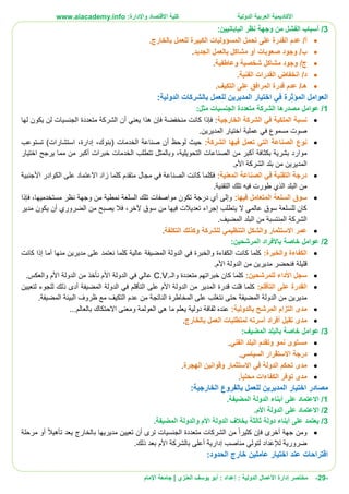 ‫األ‬‫كاديمية‬‫الدولية‬ ‫العربية‬:‫واإلدارة‬ ‫االقتصاد‬ ‫كلية‬www.aiacademy.info
-29-‫مختصر‬‫الدولية‬ ‫األعمال‬ ‫إدارة‬‫إعداد‬ :‫أبو‬ :‫العنزي‬ ‫يوسف‬‫اإلمام‬ ‫جامعة‬ |
3/‫نظر‬ ‫وجهة‬ ‫من‬ ‫الفشل‬ ‫أسباب‬‫الياباني‬‫ي‬‫ن‬:
/‫أ‬.‫بالخارج‬ ‫للعمل‬ ‫الكبيرة‬ ‫المسؤوليات‬ ‫تحمل‬ ‫على‬ ‫القدرة‬ ‫عدم‬
/‫ب‬.‫الجديد‬ ‫بالعمل‬ ‫مشاكل‬ ‫أو‬ ‫صعوبات‬ ‫وجود‬
/‫ج‬.‫وعاطفية‬ ‫شخصية‬ ‫مشاكل‬ ‫وجود‬
/‫د‬.‫الفنية‬ ‫القدرات‬ ‫انخفاض‬
/‫هـ‬.‫التكيف‬ ‫على‬ ‫المرافق‬ ‫قدرة‬ ‫عدم‬
‫الدولية‬ ‫بالشركات‬ ‫للعمل‬ ‫المديرين‬ ‫اختيار‬ ‫في‬ ‫المؤثرة‬ ‫العوامل‬:
1/:‫مثل‬ ‫الجنسيات‬ ‫متعددة‬ ‫الشركة‬ ‫مصدرها‬ ‫عوامل‬
‫ال‬ ‫الشركة‬ ‫في‬ ‫الملكية‬ ‫نسبة‬‫خارجية‬:‫لها‬ ‫يكون‬ ‫لن‬ ‫الجنسيات‬ ‫متعددة‬ ‫الشركة‬ ‫أن‬ ‫يعني‬ ‫هذا‬ ‫فإن‬ ‫منخفضة‬ ‫كانت‬ ‫فإذا‬
.‫المديرين‬ ‫اختيار‬ ‫عملية‬ ‫في‬ ‫مسموع‬ ‫صوت‬
:‫الشركة‬ ‫فيها‬ ‫تعمل‬ ‫التي‬ ‫الصناعة‬ ‫نوع‬‫تستوعب‬ )‫استشارات‬ ،‫إدارة‬ ،‫(بنوك‬ ‫الخدمات‬ ‫صناعة‬ ‫أن‬ ‫لوحظ‬ ‫حيث‬
‫وبالم‬ ،‫التحويلية‬ ‫الصناعات‬ ‫من‬ ‫أكبر‬ ‫بكثافة‬ ‫بشرية‬ ‫موارد‬‫اختيار‬ ‫يرجح‬ ‫مما‬ ‫من‬ ‫أكبر‬ ‫خبرات‬ ‫الخدمات‬ ‫تتطلب‬ ‫ثل‬
.‫األم‬ ‫الشركة‬ ‫بلد‬ ‫من‬ ‫المديرين‬
:‫المعنية‬ ‫الصناعة‬ ‫في‬ ‫التقنية‬ ‫درجة‬‫األجنبية‬ ‫الكوادر‬ ‫على‬ ‫االعتماد‬ ‫زاد‬ ‫كلما‬ ‫متقدم‬ ‫مجال‬ ‫في‬ ‫الصناعة‬ ‫كانت‬ ‫فكلما‬
.‫التقنية‬ ‫تلك‬ ‫فيه‬ ‫طورت‬ ‫الذي‬ ‫البلد‬ ‫من‬
:‫فيها‬ ‫المتعامل‬ ‫السلعة‬ ‫سوق‬‫درجة‬ ‫أي‬ ‫وإلى‬‫فإذا‬ ،‫مستخدميها‬ ‫نظر‬ ‫وجهة‬ ‫من‬ ‫نمطية‬ ‫السلعة‬ ‫تلك‬ ‫مواصفات‬ ‫تكون‬
‫مدير‬ ‫يكون‬ ‫أن‬ ‫الضروري‬ ‫من‬ ‫يصبح‬ ‫فال‬ ،‫آلخر‬ ‫سوق‬ ‫من‬ ‫فيها‬ ‫تعديالت‬ ‫إجراء‬ ‫يتطلب‬ ‫ال‬ ‫عالمي‬ ‫سوق‬ ‫للسلعة‬ ‫كان‬
.‫المضيف‬ ‫البلد‬ ‫من‬ ‫المنتسبة‬ ‫الشركة‬
‫التكلفة‬ ‫وكذلك‬ ‫للشركة‬ ‫التنظيمي‬ ‫والشكل‬ ‫االستثمار‬ ‫عمر‬.
2/‫باأل‬ ‫خاصة‬ ‫عوامل‬:‫المرشحين‬ ‫فراد‬
‫والخبرة‬ ‫الكفاءة‬:‫كانت‬ ‫إذا‬ ‫أما‬ ‫منها‬ ‫مديرين‬ ‫على‬ ‫نعتمد‬ ‫كلما‬ ‫عالية‬ ‫المضيفة‬ ‫الدولة‬ ‫في‬ ‫والخبرة‬ ‫الكفاءة‬ ‫كانت‬ ‫كلما‬
‫فنح‬ ‫قليلة‬‫األم‬ ‫الدولة‬ ‫من‬ ‫مديرين‬ ‫ضر‬.
‫للمرشحين‬ ‫األداء‬ ‫سجل‬:‫والـ‬ ‫متعددة‬ ‫خبراتهم‬ ‫كان‬ ‫كلما‬C.V.‫األم‬ ‫الدولة‬ ‫من‬ ‫نأخذ‬ ‫األم‬ ‫الدولة‬ ‫في‬ ‫عالي‬‫والع‬‫كس‬.
‫التأقلم‬ ‫على‬ ‫القدرة‬:‫للج‬ ‫ذلك‬ ‫أدى‬ ‫المضيفة‬ ‫الدولة‬ ‫في‬ ‫التأقلم‬ ‫على‬ ‫األم‬ ‫الدولة‬ ‫من‬ ‫المدير‬ ‫قدرة‬ ‫قلت‬ ‫كلما‬‫وء‬‫لتعيين‬
‫عد‬ ‫من‬ ‫الناتجة‬ ‫المخاطرة‬ ‫على‬ ‫نتغلب‬ ‫حتى‬ ‫المضيفة‬ ‫الدولة‬ ‫من‬ ‫مديرين‬‫المضيفة‬ ‫البيئة‬ ‫ظروف‬ ‫مع‬ ‫التكيف‬ ‫م‬.
‫بالدولية‬ ‫المرشح‬ ‫التزام‬ ‫مدى‬:‫يعلم‬ ‫دولية‬ ‫ثقافة‬ ‫عنده‬‫العولمة‬ ‫هي‬ ‫ما‬‫و‬‫بالعالم‬ ‫االحتكاك‬ ‫معنى‬...
‫بالخارج‬ ‫العمل‬ ‫لمتطلبات‬ ‫أسرته‬ ‫أفراد‬ ‫تقبل‬ ‫مدى‬.
3/:‫المضيف‬ ‫بالبلد‬ ‫خاصة‬ ‫عوامل‬
‫الفني‬ ‫البلد‬ ‫وتقدم‬ ‫نمو‬ ‫مستوى‬.
‫السياسي‬ ‫االستقرار‬ ‫درجة‬.
‫الهجرة‬ ‫وقوانين‬ ‫االستثمار‬ ‫في‬ ‫الدولة‬ ‫تحكم‬ ‫مدى‬.
ً‫ا‬‫محلي‬ ‫الكفاءات‬ ‫توفر‬ ‫مدى‬.
‫ال‬ ‫اختيار‬ ‫مصادر‬:‫الخارجية‬ ‫بالفروع‬ ‫للعمل‬ ‫مديرين‬
1/‫المضيفة‬ ‫الدولة‬ ‫أبناء‬ ‫على‬ ‫االعتماد‬.
2/‫األم‬ ‫الدولة‬ ‫على‬ ‫االعتماد‬.
3/.‫المضيفة‬ ‫والدولة‬ ‫األم‬ ‫الدولة‬ ‫بخالف‬ ‫ثالثة‬ ‫دولة‬ ‫أبناء‬ ‫على‬ ‫يعتمد‬
‫أ‬ ‫تأهيال‬ ‫يعد‬ ‫بالخارج‬ ‫مديريها‬ ‫تعيين‬ ‫أن‬ ‫ترى‬ ‫الجنسيات‬ ‫متعددة‬ ‫الشركات‬ ‫من‬ ‫كثيرا‬ ‫فإن‬ ‫أخرى‬ ‫جهة‬ ‫ومن‬‫مرحلة‬ ‫و‬
.‫ذلك‬ ‫بعد‬ ‫األم‬ ‫بالشركة‬ ‫أعلى‬ ‫إدارية‬ ‫مناصب‬ ‫لتولي‬ ‫لإلعداد‬ ‫ضرورية‬
‫الحدود‬ ‫خارج‬ ‫عاملين‬ ‫اختيار‬ ‫عند‬ ‫اقتراحات‬:
 