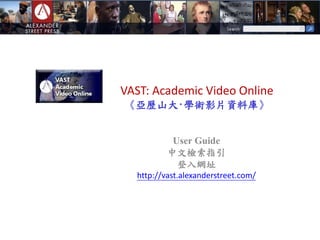 VAST: Academic Video Online
《亞歷山大‧學術影片資料庫》
User Guide
中文檢索指引
登入網址
http://vast.alexanderstreet.com/
 