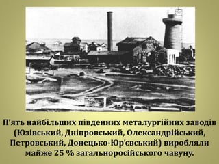 П’ять найбільших південних металургійних заводів
(Юзівський, Дніпровський, Олександрійський,
Петровський, Донецько-Юр’євський) виробляли
майже 25 % загальноросійського чавуну.
 