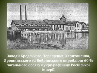 Заводи Бродського, Терещенка, Харитоненка,
Ярошинського та Бобринського виробляли 60 %
загального обсягу цукру-рафінаду Російської
імперії.
 